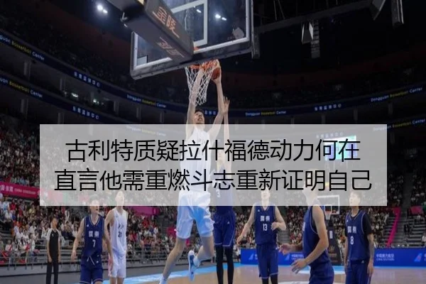古利特质疑拉什福德动力何在 直言他需重燃斗志重新证明自己