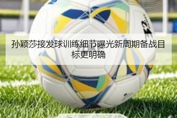 孙颖莎接发球训练细节曝光新周期备战目标更明确