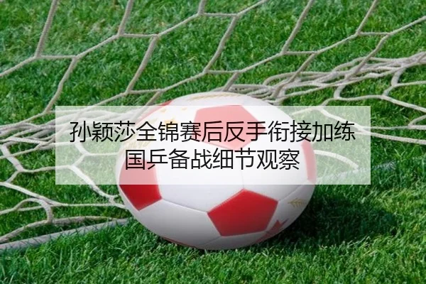 孙颖莎全锦赛后反手衔接加练 国乒备战细节观察
